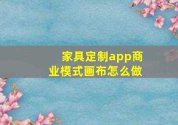 家具定制app商业模式画布怎么做