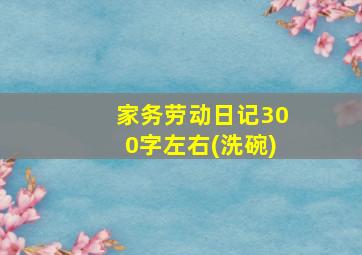 家务劳动日记300字左右(洗碗)