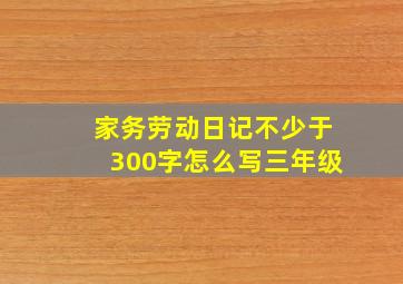 家务劳动日记不少于300字怎么写三年级