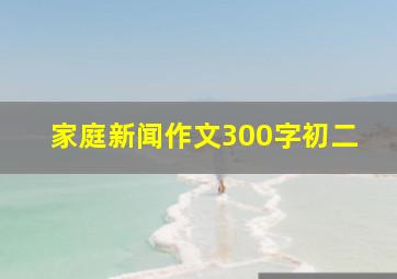 家庭新闻作文300字初二