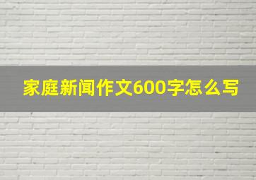 家庭新闻作文600字怎么写