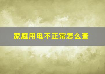 家庭用电不正常怎么查