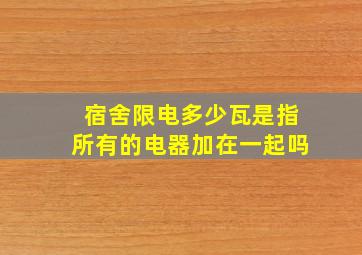 宿舍限电多少瓦是指所有的电器加在一起吗