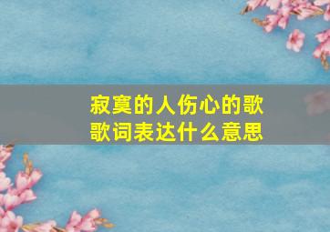 寂寞的人伤心的歌歌词表达什么意思