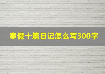 寒假十篇日记怎么写300字