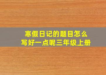 寒假日记的题目怎么写好一点呢三年级上册