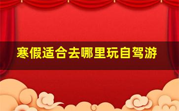 寒假适合去哪里玩自驾游