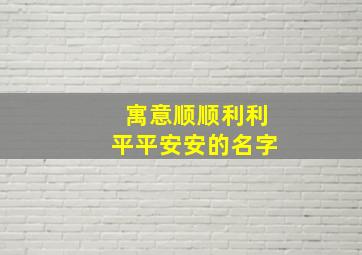 寓意顺顺利利平平安安的名字