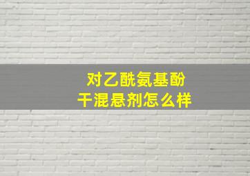 对乙酰氨基酚干混悬剂怎么样