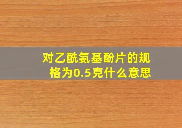 对乙酰氨基酚片的规格为0.5克什么意思