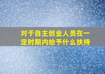 对于自主创业人员在一定时期内给予什么扶持