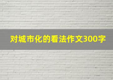 对城市化的看法作文300字