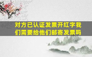 对方已认证发票开红字我们需要给他们邮寄发票吗