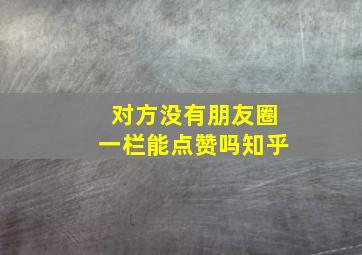 对方没有朋友圈一栏能点赞吗知乎