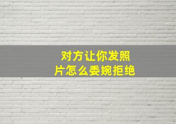 对方让你发照片怎么委婉拒绝