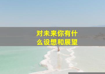 对未来你有什么设想和展望