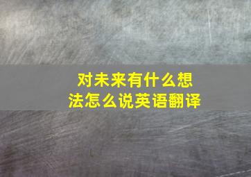 对未来有什么想法怎么说英语翻译