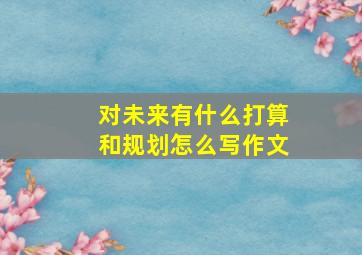 对未来有什么打算和规划怎么写作文