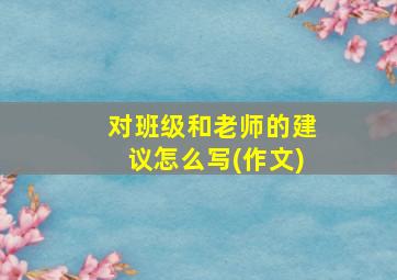 对班级和老师的建议怎么写(作文)