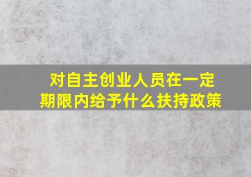 对自主创业人员在一定期限内给予什么扶持政策