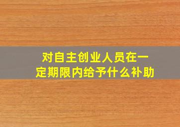 对自主创业人员在一定期限内给予什么补助