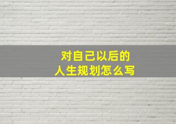 对自己以后的人生规划怎么写