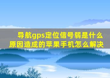 导航gps定位信号弱是什么原因造成的苹果手机怎么解决