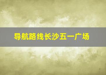 导航路线长沙五一广场