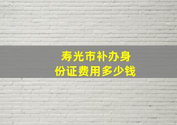 寿光市补办身份证费用多少钱