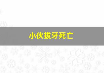 小伙拔牙死亡