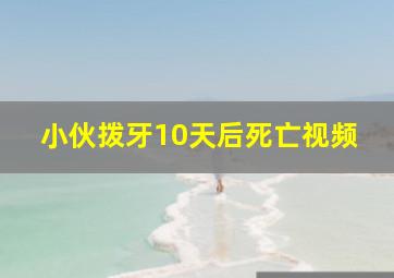 小伙拨牙10天后死亡视频