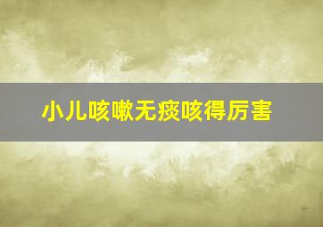 小儿咳嗽无痰咳得厉害