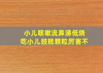 小儿咳嗽流鼻涕低烧吃小儿豉翘颗粒厉害不