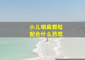 小儿咽扁颗粒配合什么药吃