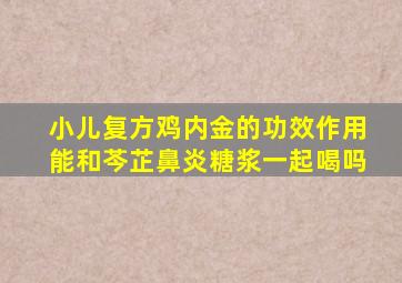 小儿复方鸡内金的功效作用能和芩芷鼻炎糖浆一起喝吗