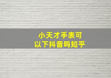 小天才手表可以下抖音吗知乎