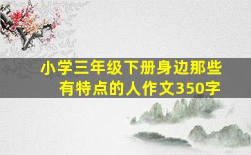 小学三年级下册身边那些有特点的人作文350字