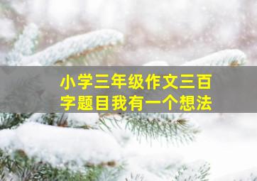 小学三年级作文三百字题目我有一个想法