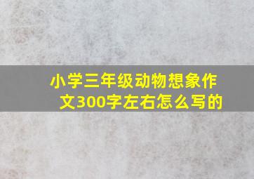 小学三年级动物想象作文300字左右怎么写的