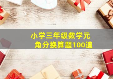 小学三年级数学元角分换算题100道