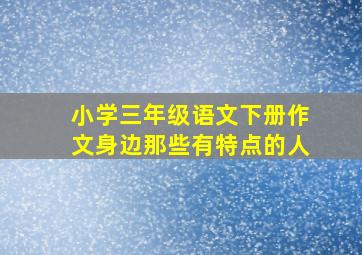 小学三年级语文下册作文身边那些有特点的人