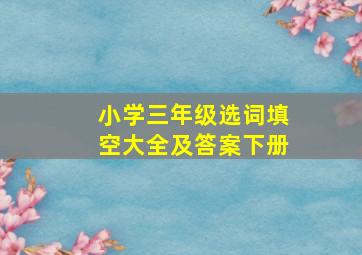 小学三年级选词填空大全及答案下册