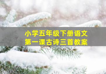 小学五年级下册语文第一课古诗三首教案