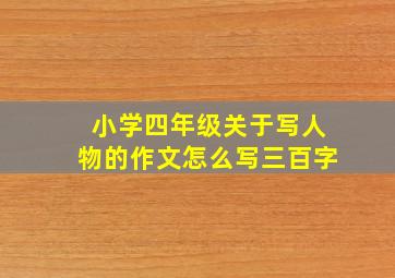 小学四年级关于写人物的作文怎么写三百字