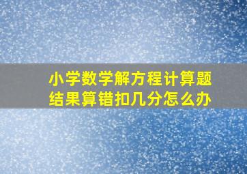 小学数学解方程计算题结果算错扣几分怎么办