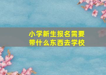 小学新生报名需要带什么东西去学校