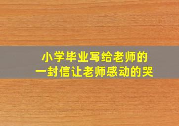 小学毕业写给老师的一封信让老师感动的哭