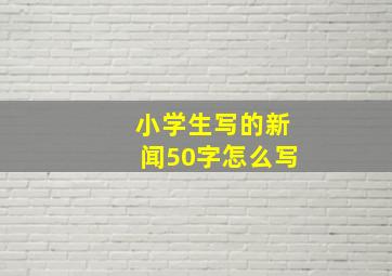 小学生写的新闻50字怎么写