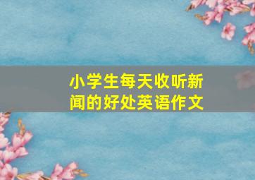 小学生每天收听新闻的好处英语作文