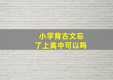 小学背古文忘了上高中可以吗